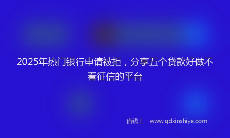 2025年热门银行申请被拒，分享五个贷款好做不看征信的平台
