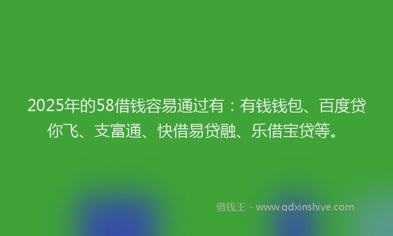 2025年的58借钱容易通过有：有钱钱包、百度贷你飞、支富通、快借易贷融、乐借宝贷等。