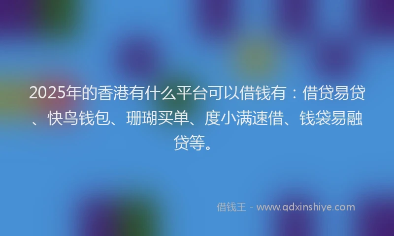 2025年的香港有什么平台可以借钱有：借贷易贷、快鸟钱包、珊瑚买单、度小满速借、钱袋易融贷等。
