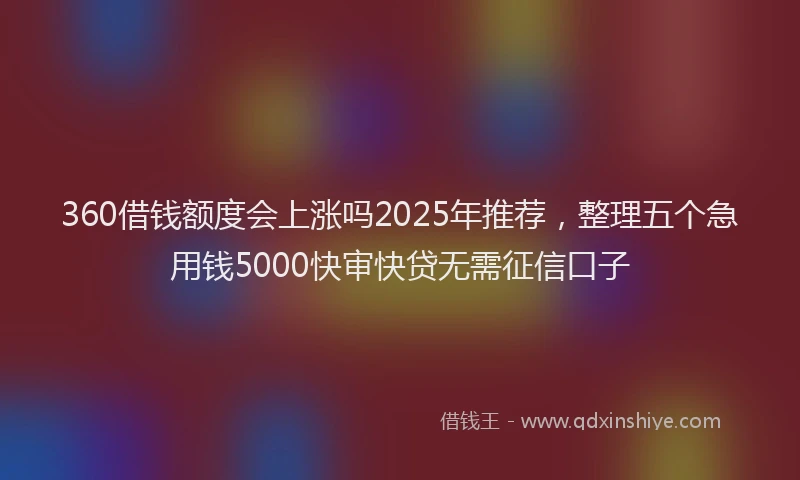 360借钱额度会上涨吗2025年推荐，整理五个急用钱5000快审快贷无需征信口子