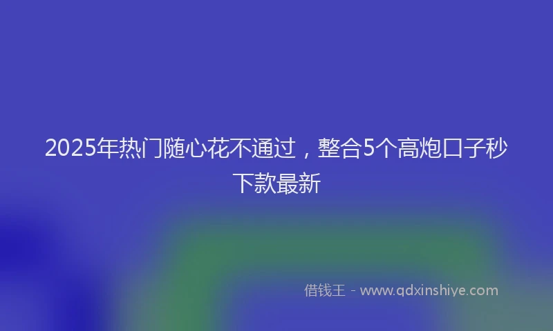 2025年热门随心花不通过，整合5个高炮口子秒下款最新