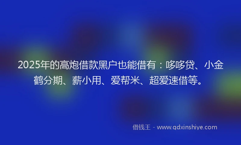 2025年的高炮借款黑户也能借有：哆哆贷、小金鹤分期、薪小用、爱帮米、超爱速借等。