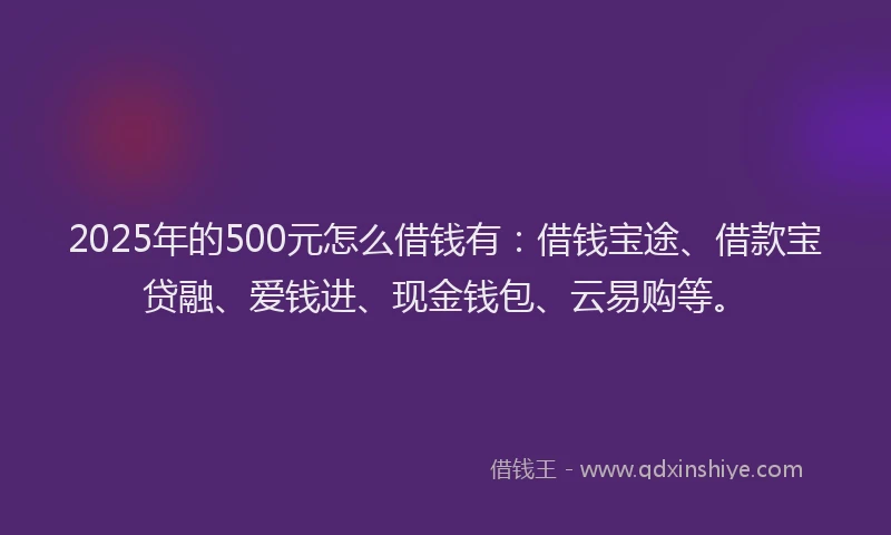 2025年的500元怎么借钱有：借钱宝途、借款宝贷融、爱钱进、现金钱包、云易购等。
