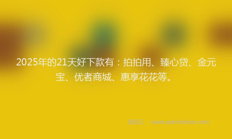 2025年的21天好下款有：拍拍用、臻心贷、金元宝、优者商城、惠享花花等。