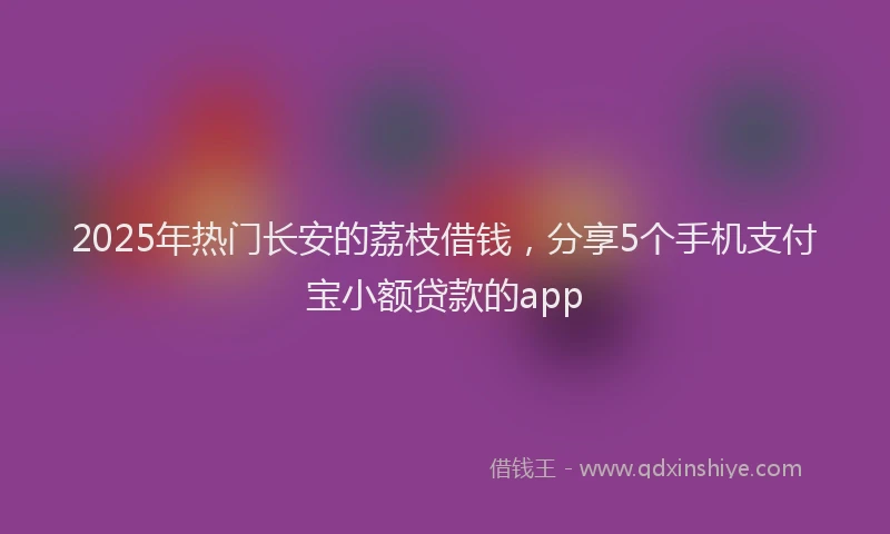2025年热门长安的荔枝借钱,分享5个手机支付宝小额贷款的app