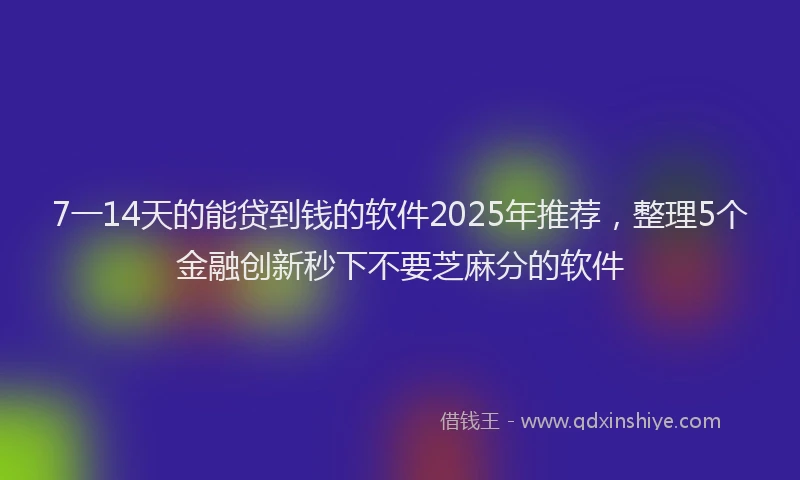 7一14天的能贷到钱的软件2025年推荐，整理5个金融创新秒下不要芝麻分的软件