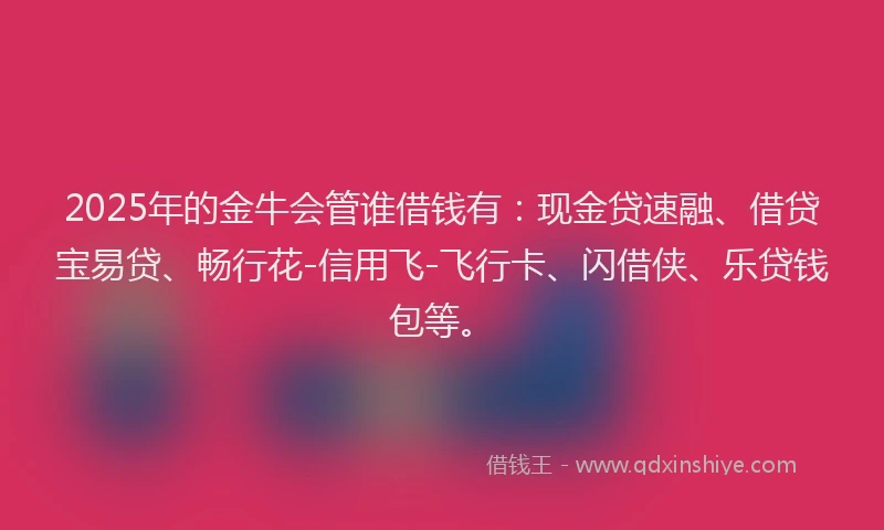 2025年的金牛会管谁借钱有：现金贷速融、借贷宝易贷、畅行花-信用飞-飞行卡、闪借侠、乐贷钱包等。