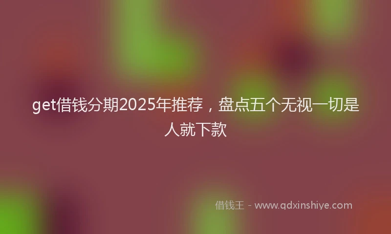 get借钱分期2025年推荐，盘点五个无视一切是人就下款