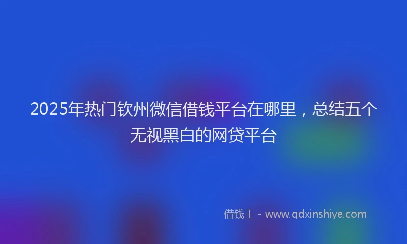 2025年热门钦州微信借钱平台在哪里，总结五个无视黑白的网贷平台