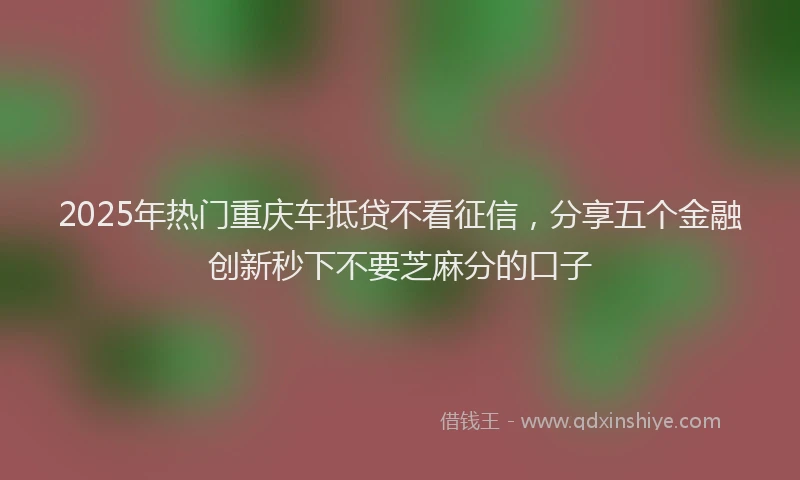 2025年热门重庆车抵贷不看征信，分享五个金融创新秒下不要芝麻分的口子