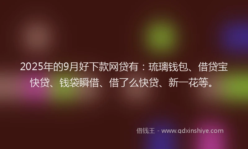 2025年的9月好下款网贷有：琉璃钱包、借贷宝快贷、钱袋瞬借、借了么快贷、新一花等。