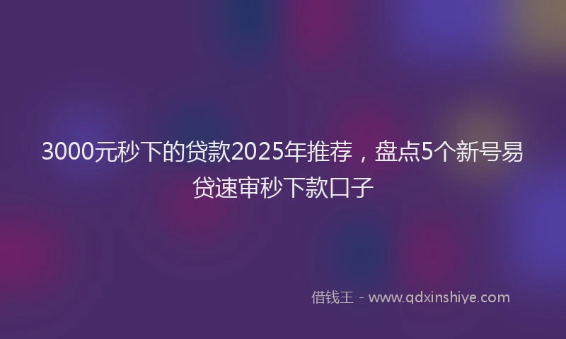 3000元秒下的贷款2025年推荐，盘点5个新号易贷速审秒下款口子