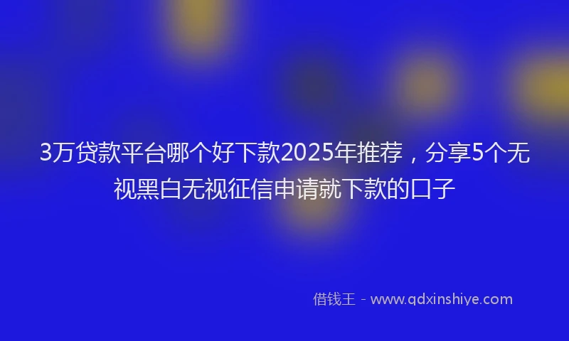 3万贷款平台哪个好下款2025年推荐，分享5个无视黑白无视征信申请就下款的口子