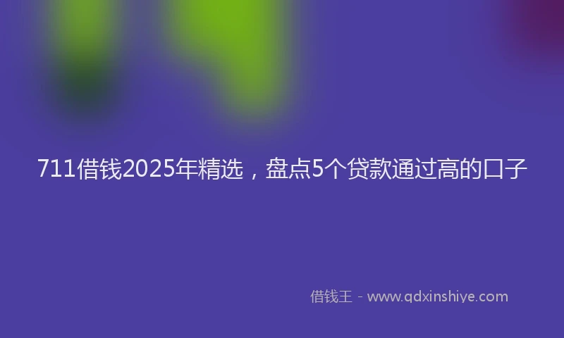 711借钱2025年精选,盘点5个贷款通过高的口子