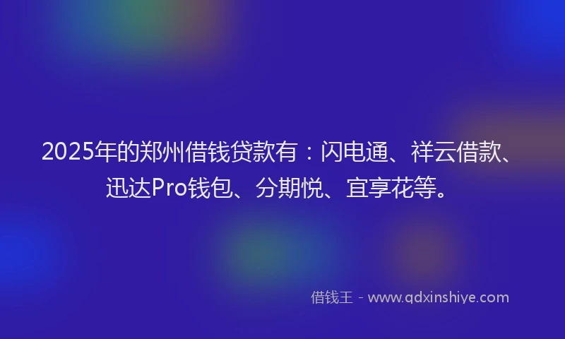 2025年的郑州借钱贷款有：闪电通、祥云借款、迅达Pro钱包、分期悦、宜享花等。