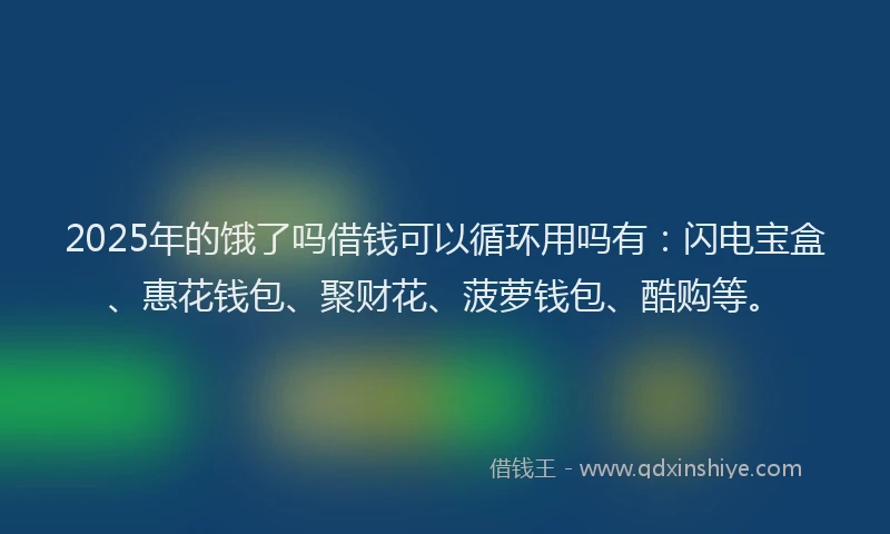 2025年的饿了吗借钱可以循环用吗有：闪电宝盒、惠花钱包、聚财花、菠萝钱包、酷购等。