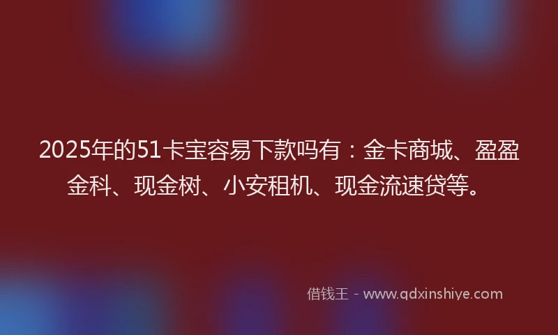 2025年的51卡宝容易下款吗有：金卡商城、盈盈金科、现金树、小安租机、现金流速贷等。