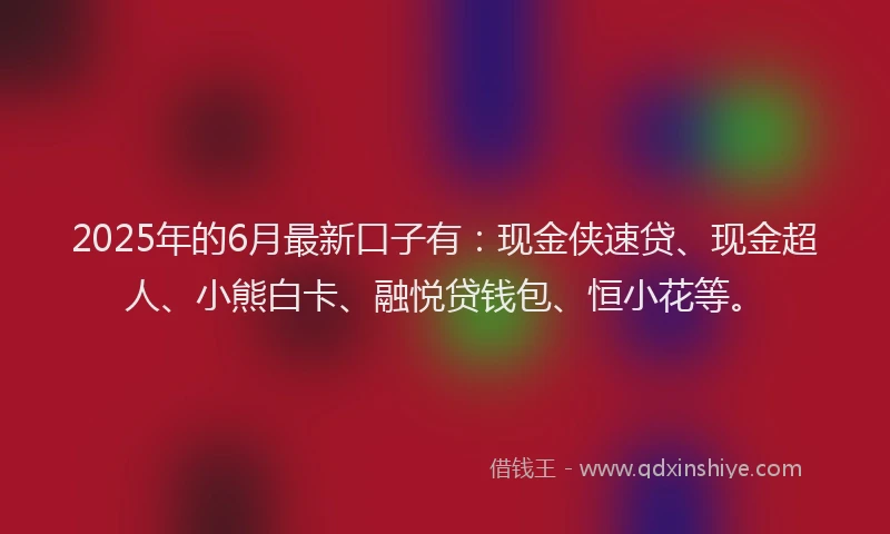 2025年的6月最新口子有：现金侠速贷、现金超人、小熊白卡、融悦贷钱包、恒小花等。