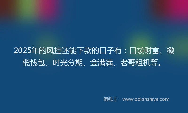 2025年的风控还能下款的口子有：口袋财富、橄榄钱包、时光分期、金满满、老哥租机等。