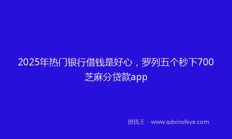 2025年热门银行借钱是好心，罗列五个秒下700芝麻分贷款app