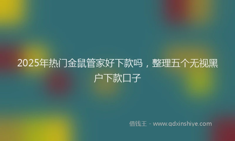 2025年热门金鼠管家好下款吗，整理五个无视黑户下款口子
