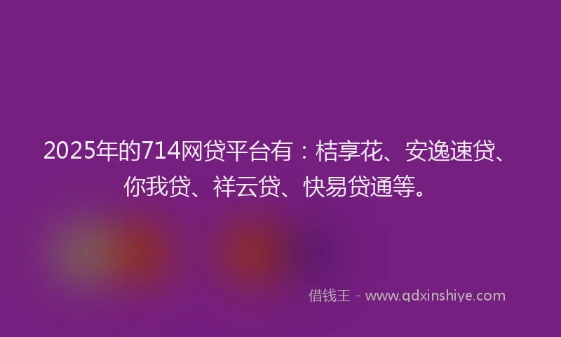2025年的714网贷平台有：桔享花、安逸速贷、你我贷、祥云贷、快易贷通等。