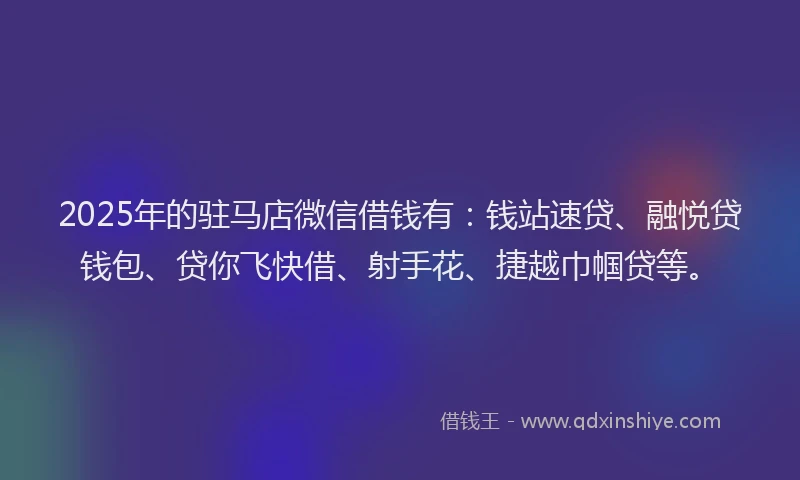 2025年的驻马店微信借钱有：钱站速贷、融悦贷钱包、贷你飞快借、射手花、捷越巾帼贷等。