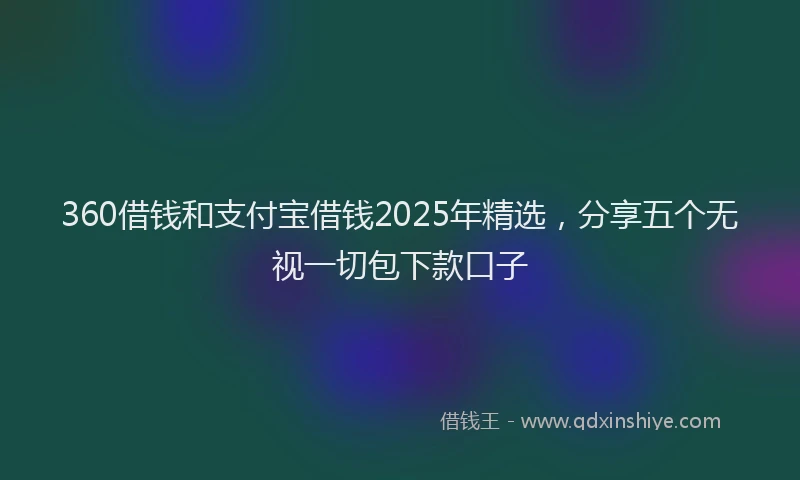 360借钱和支付宝借钱2025年精选，分享五个无视一切包下款口子