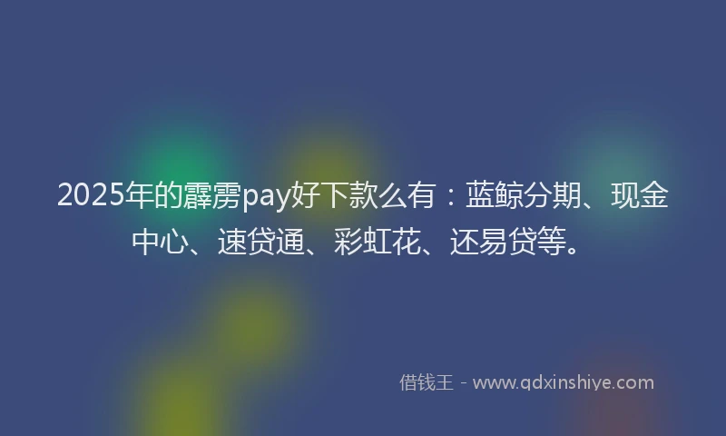 2025年的霹雳pay好下款么有：蓝鲸分期、现金中心、速贷通、彩虹花、还易贷等。