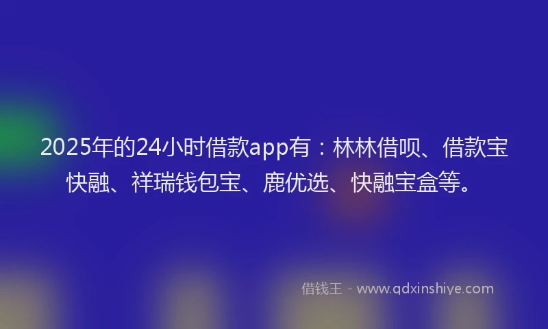 2025年的24小时借款app有：林林借呗、借款宝快融、祥瑞钱包宝、鹿优选、快融宝盒等。