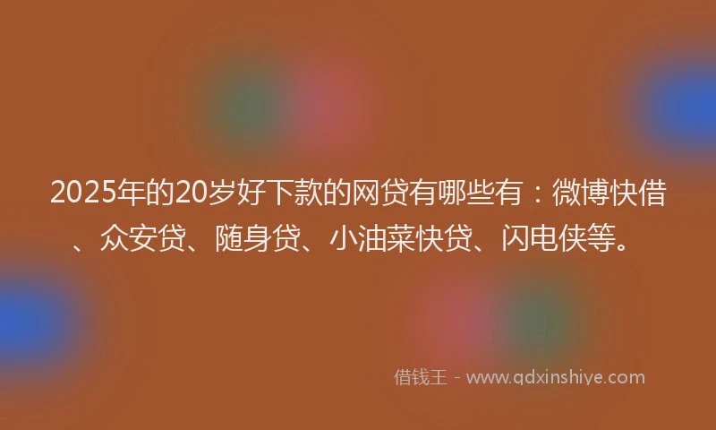 2025年的20岁好下款的网贷有哪些有：微博快借、众安贷、随身贷、小油菜快贷、闪电侠等。