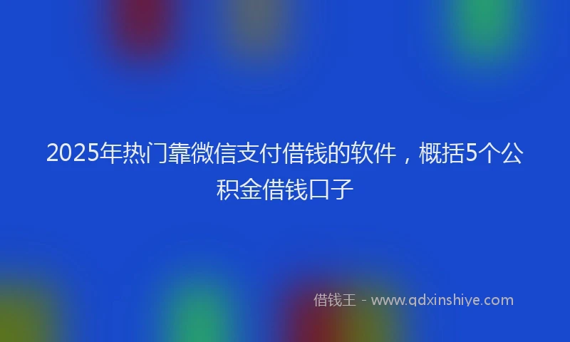 2025年热门靠微信支付借钱的软件，概括5个公积金借钱口子