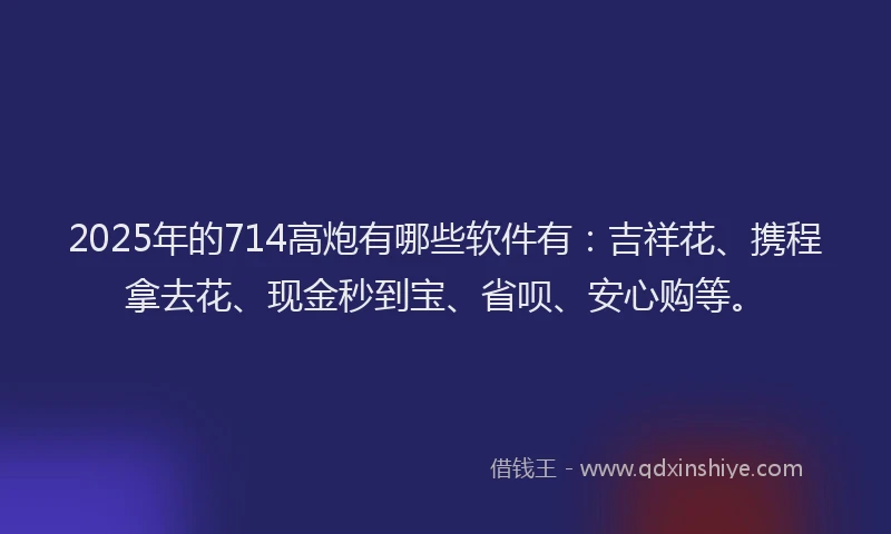 2025年的714高炮有哪些软件有：吉祥花、携程拿去花、现金秒到宝、省呗、安心购等。