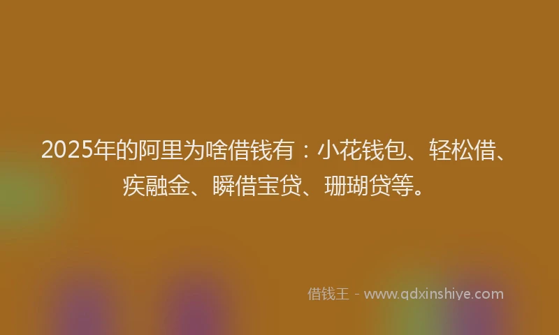 2025年的阿里为啥借钱有:小花钱包、轻松借、疾融金、瞬借宝贷、珊瑚贷等。