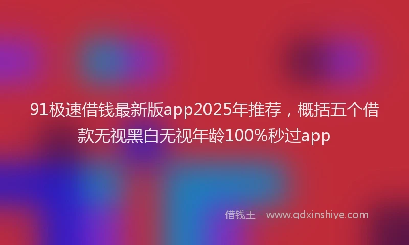 91极速借钱最新版app2025年推荐，概括五个借款无视黑白无视年龄100%秒过app