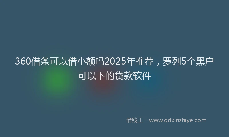 360借条可以借小额吗2025年推荐，罗列5个黑户可以下的贷款软件