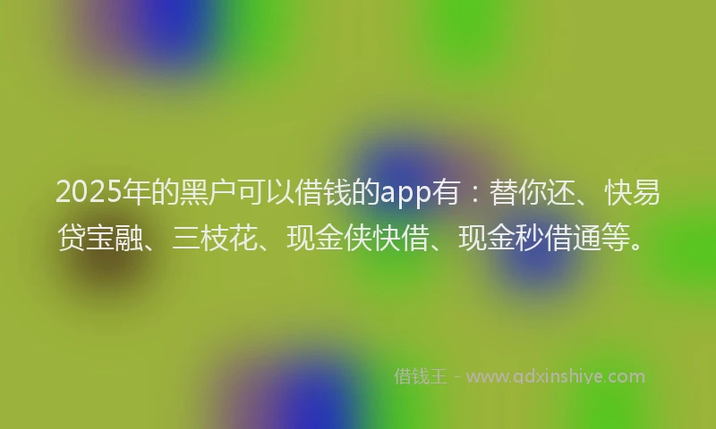 2025年的黑户可以借钱的app有:替你还、快易贷宝融、三枝花、现金侠快借、现金秒借通等。