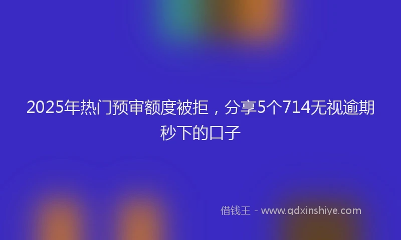 2025年热门预审额度被拒，分享5个714无视逾期秒下的口子