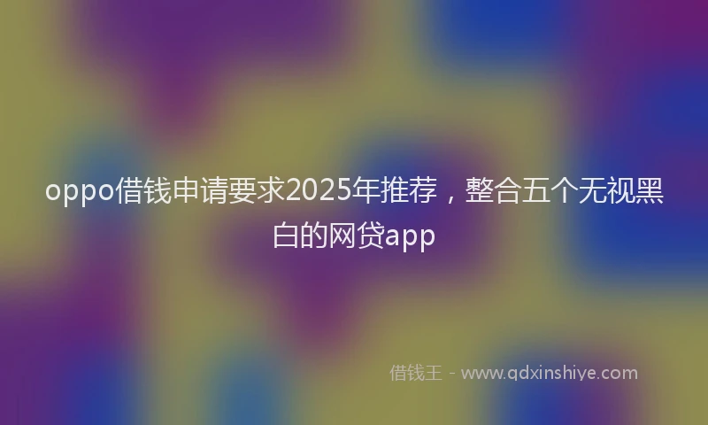 oppo借钱申请要求2025年推荐，整合五个无视黑白的网贷app