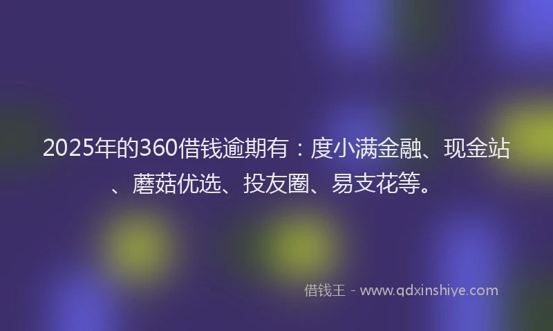 2025年的360借钱逾期有：度小满金融、现金站、蘑菇优选、投友圈、易支花等。