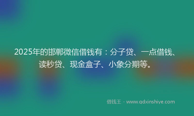2025年的邯郸微信借钱有：分子贷、一点借钱、读秒贷、现金盒子、小象分期等。