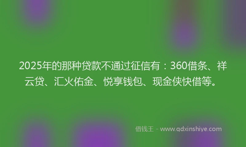 2025年的那种贷款不通过征信有：360借条、祥云贷、汇火佑金、悦享钱包、现金侠快借等。