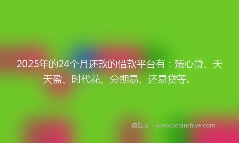 2025年的24个月还款的借款平台有：臻心贷、天天盈、时代花、分期易、还易贷等。