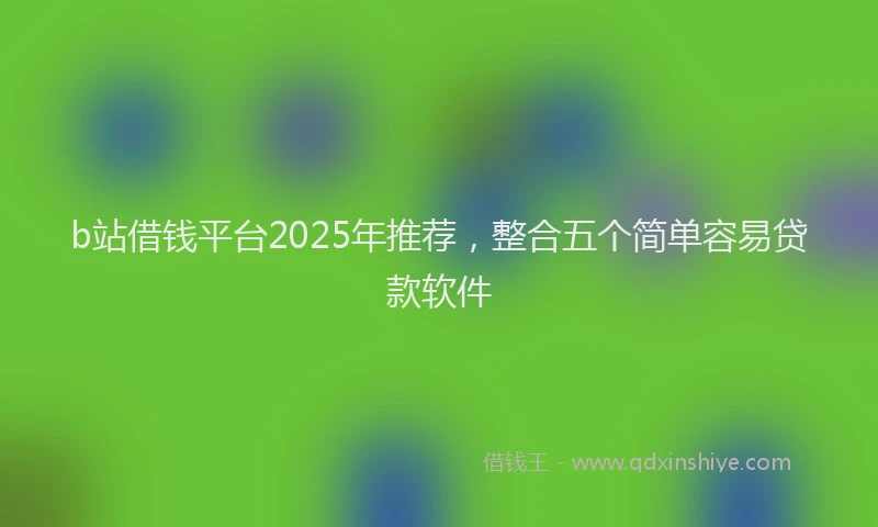 b站借钱平台2025年推荐，整合五个简单容易贷款软件