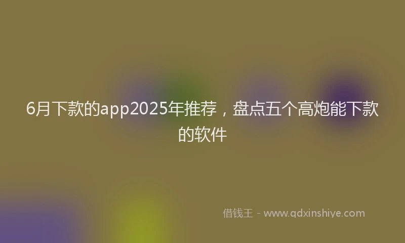 6月下款的app2025年推荐，盘点五个高炮能下款的软件