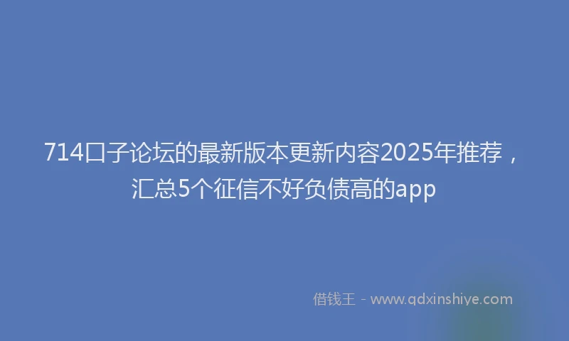 714口子论坛的最新版本更新内容2025年推荐，汇总5个征信不好负债高的app