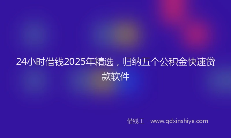 24小时借钱2025年精选，归纳五个公积金快速贷款软件