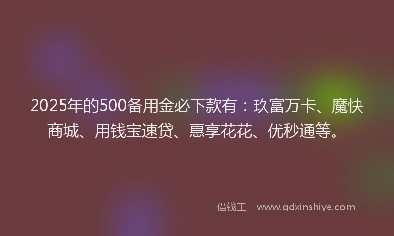 2025年的500备用金必下款有：玖富万卡、魔快商城、用钱宝速贷、惠享花花、优秒通等。