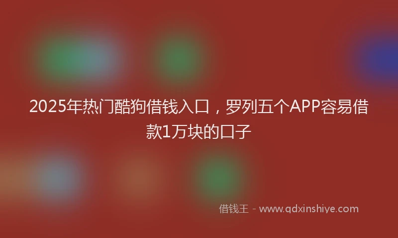 2025年热门酷狗借钱入口，罗列五个APP容易借款1万块的口子