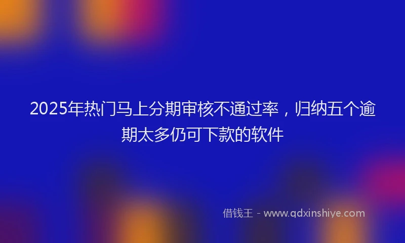 2025年热门马上分期审核不通过率，归纳五个逾期太多仍可下款的软件